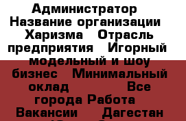 Администратор › Название организации ­ Харизма › Отрасль предприятия ­ Игорный, модельный и шоу-бизнес › Минимальный оклад ­ 30 000 - Все города Работа » Вакансии   . Дагестан респ.,Южно-Сухокумск г.